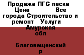 Продажа ПГС песка › Цена ­ 10 000 - Все города Строительство и ремонт » Услуги   . Амурская обл.,Благовещенский р-н